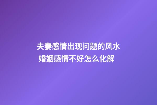 夫妻感情出现问题的风水 婚姻感情不好怎么化解